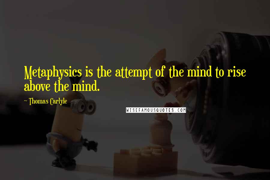 Thomas Carlyle Quotes: Metaphysics is the attempt of the mind to rise above the mind.