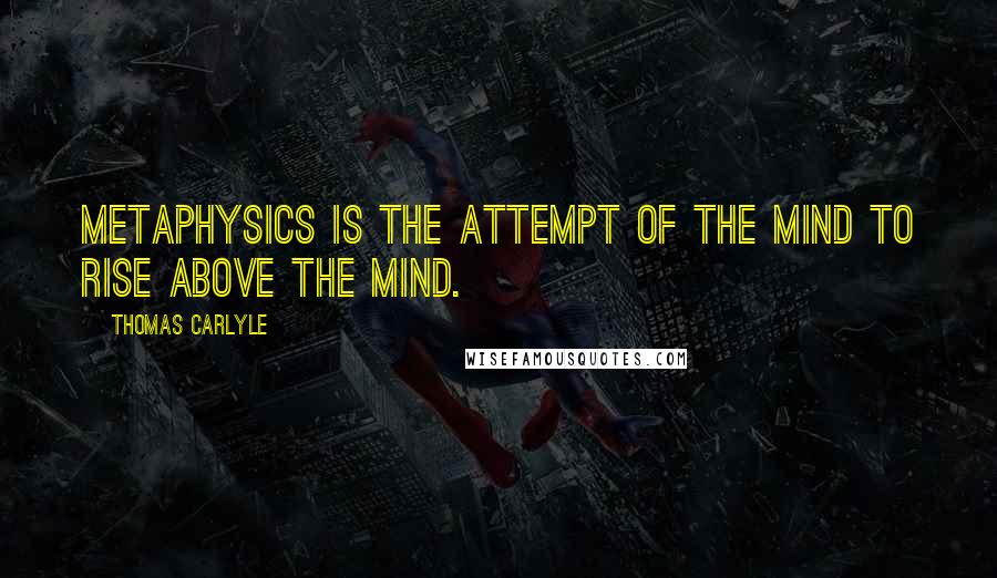 Thomas Carlyle Quotes: Metaphysics is the attempt of the mind to rise above the mind.