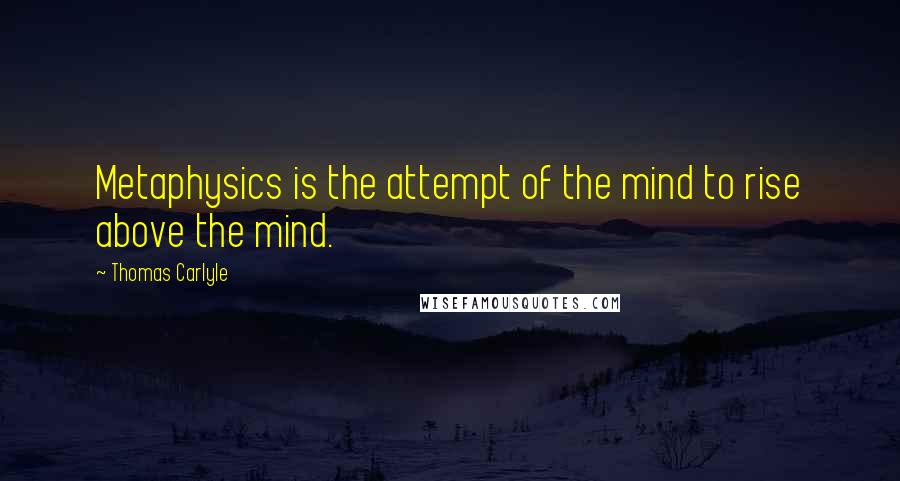 Thomas Carlyle Quotes: Metaphysics is the attempt of the mind to rise above the mind.