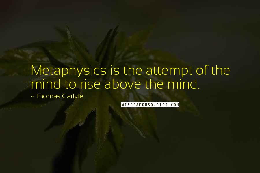 Thomas Carlyle Quotes: Metaphysics is the attempt of the mind to rise above the mind.