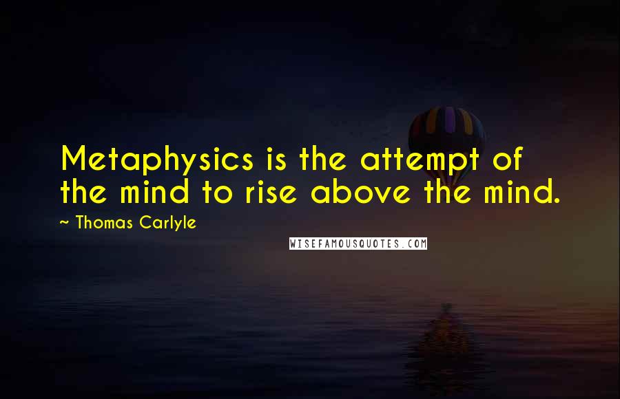 Thomas Carlyle Quotes: Metaphysics is the attempt of the mind to rise above the mind.