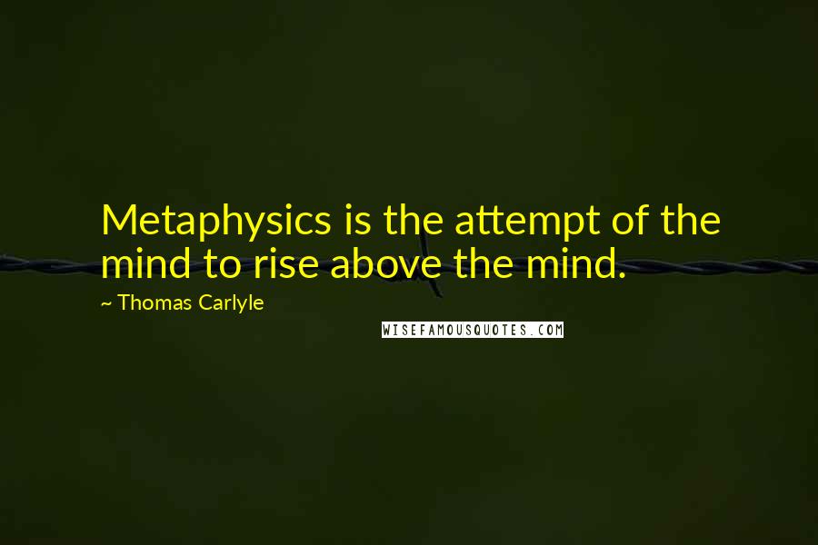 Thomas Carlyle Quotes: Metaphysics is the attempt of the mind to rise above the mind.