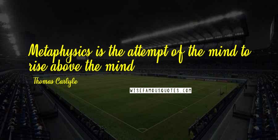 Thomas Carlyle Quotes: Metaphysics is the attempt of the mind to rise above the mind.