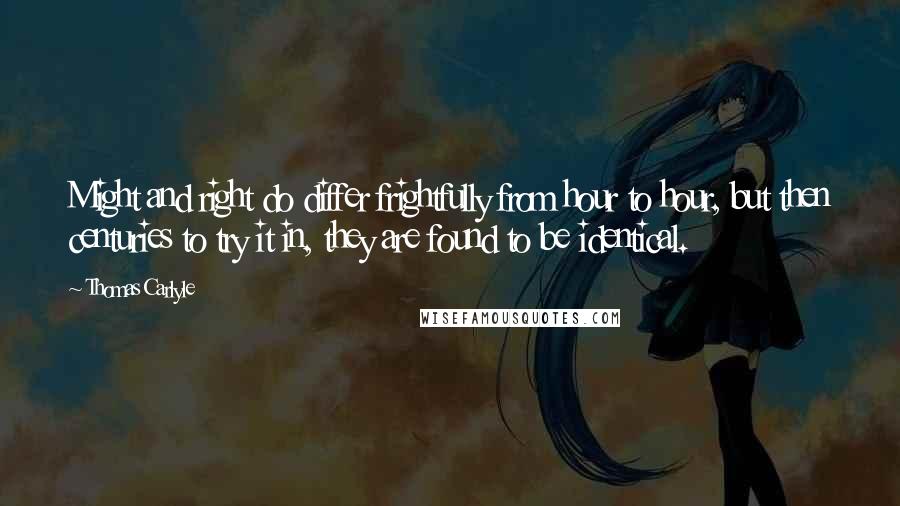Thomas Carlyle Quotes: Might and right do differ frightfully from hour to hour, but then centuries to try it in, they are found to be identical.