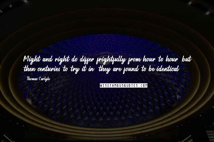 Thomas Carlyle Quotes: Might and right do differ frightfully from hour to hour, but then centuries to try it in, they are found to be identical.