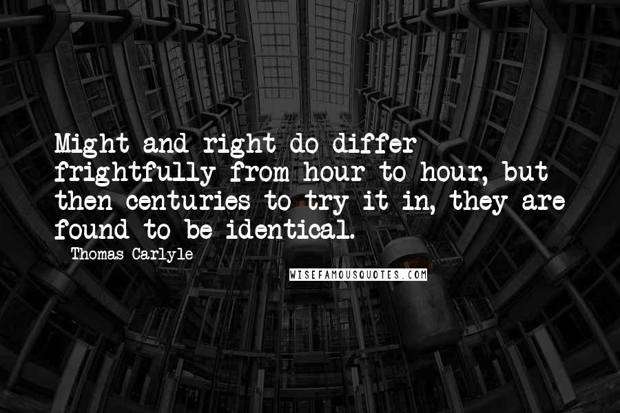 Thomas Carlyle Quotes: Might and right do differ frightfully from hour to hour, but then centuries to try it in, they are found to be identical.