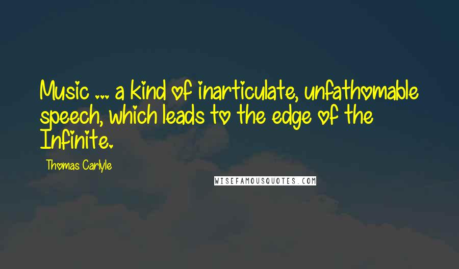 Thomas Carlyle Quotes: Music ... a kind of inarticulate, unfathomable speech, which leads to the edge of the Infinite.