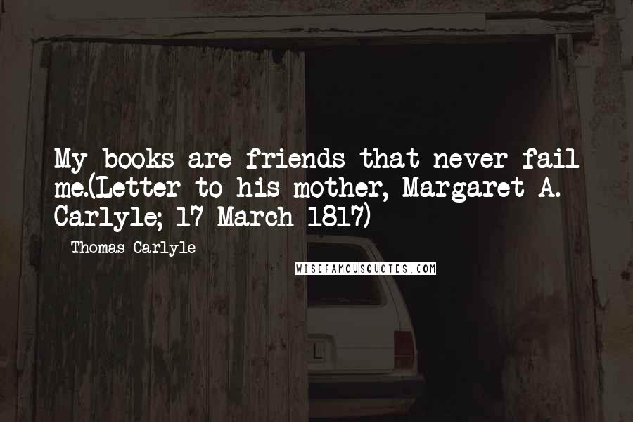 Thomas Carlyle Quotes: My books are friends that never fail me.(Letter to his mother, Margaret A. Carlyle; 17 March 1817)