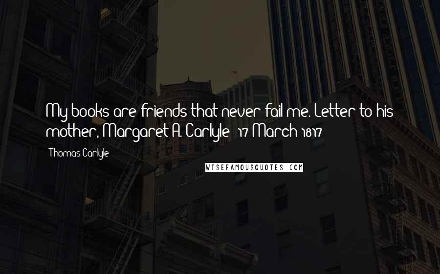 Thomas Carlyle Quotes: My books are friends that never fail me.(Letter to his mother, Margaret A. Carlyle; 17 March 1817)