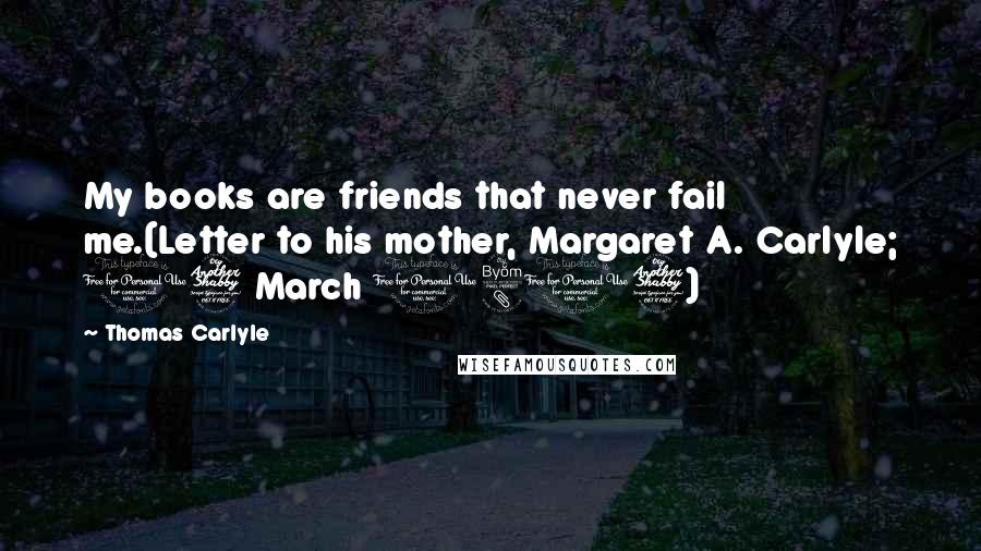 Thomas Carlyle Quotes: My books are friends that never fail me.(Letter to his mother, Margaret A. Carlyle; 17 March 1817)