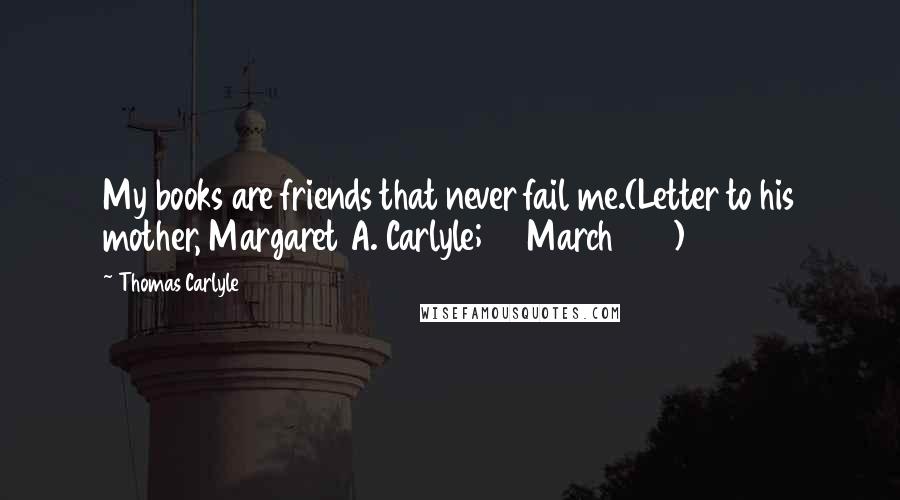 Thomas Carlyle Quotes: My books are friends that never fail me.(Letter to his mother, Margaret A. Carlyle; 17 March 1817)