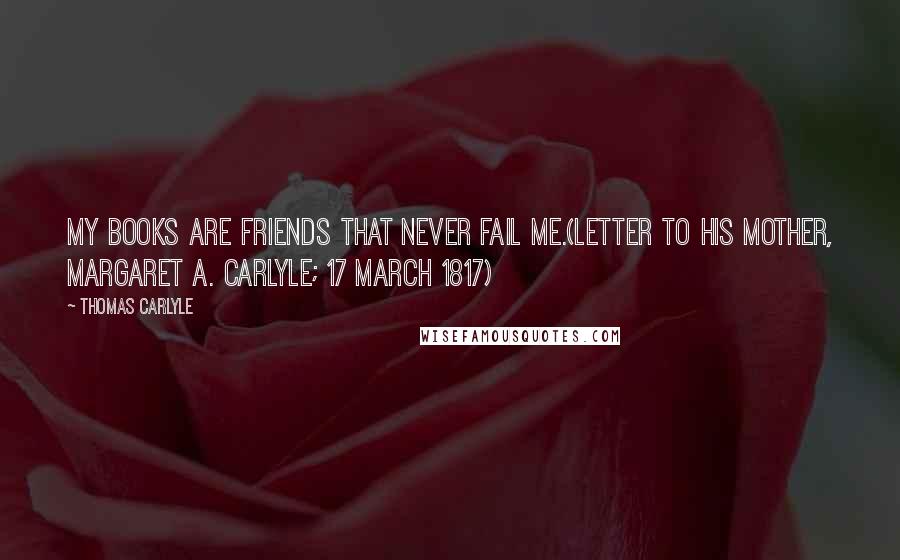 Thomas Carlyle Quotes: My books are friends that never fail me.(Letter to his mother, Margaret A. Carlyle; 17 March 1817)