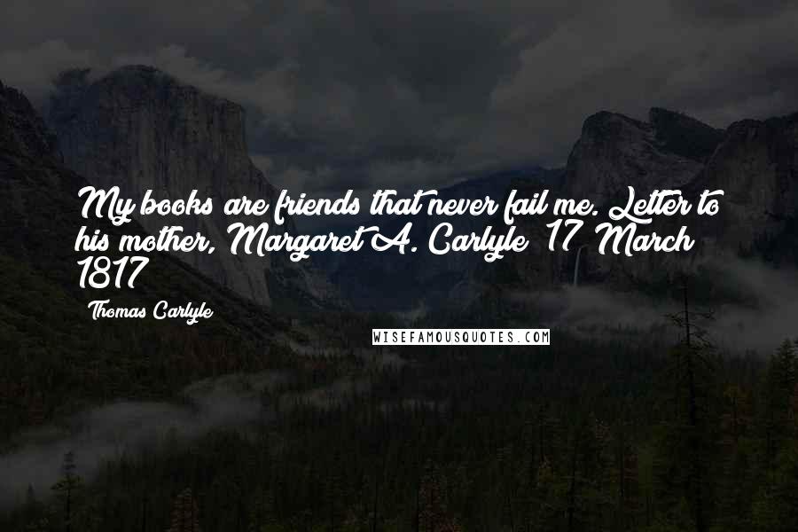 Thomas Carlyle Quotes: My books are friends that never fail me.(Letter to his mother, Margaret A. Carlyle; 17 March 1817)