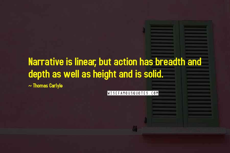 Thomas Carlyle Quotes: Narrative is linear, but action has breadth and depth as well as height and is solid.