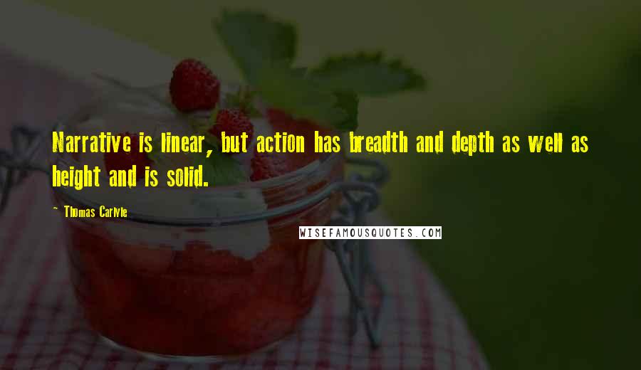 Thomas Carlyle Quotes: Narrative is linear, but action has breadth and depth as well as height and is solid.