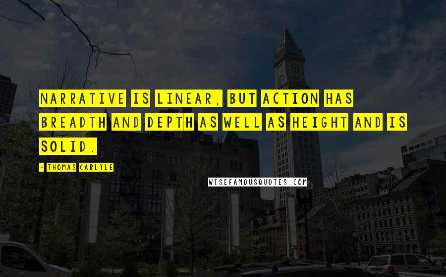 Thomas Carlyle Quotes: Narrative is linear, but action has breadth and depth as well as height and is solid.