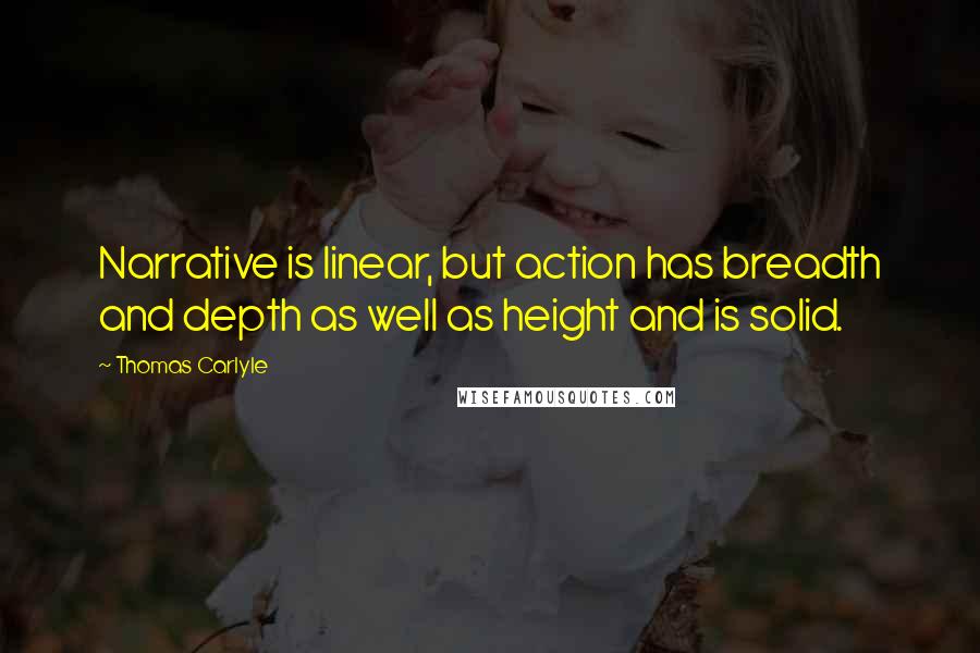 Thomas Carlyle Quotes: Narrative is linear, but action has breadth and depth as well as height and is solid.