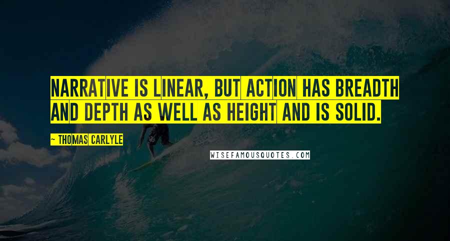 Thomas Carlyle Quotes: Narrative is linear, but action has breadth and depth as well as height and is solid.