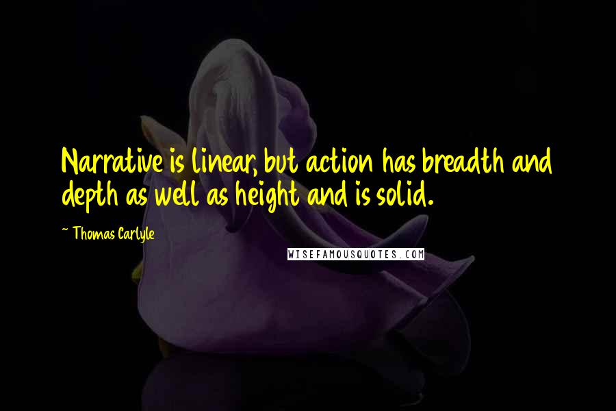 Thomas Carlyle Quotes: Narrative is linear, but action has breadth and depth as well as height and is solid.