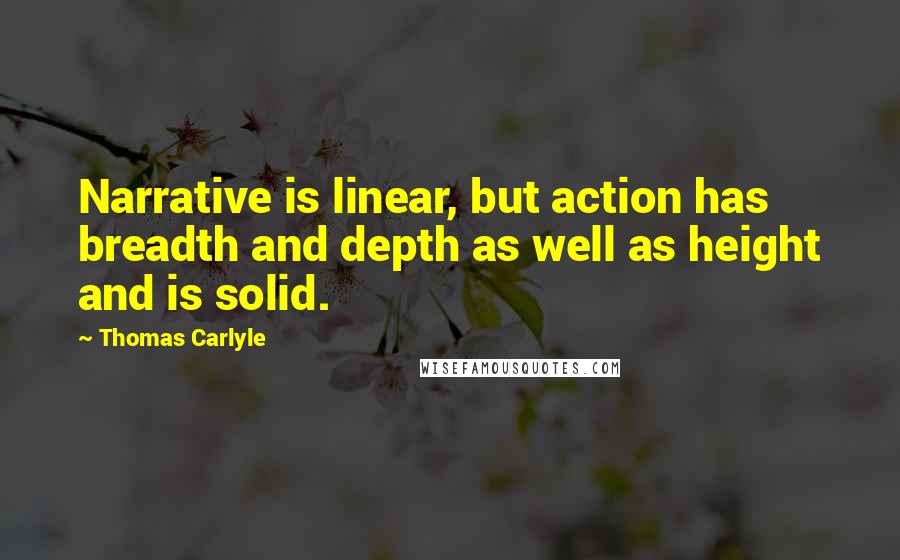 Thomas Carlyle Quotes: Narrative is linear, but action has breadth and depth as well as height and is solid.