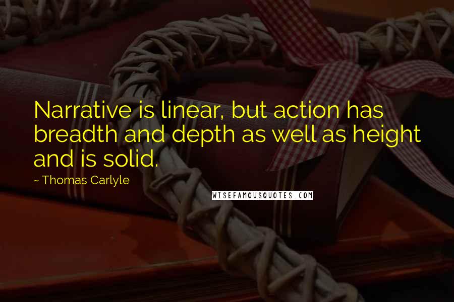 Thomas Carlyle Quotes: Narrative is linear, but action has breadth and depth as well as height and is solid.