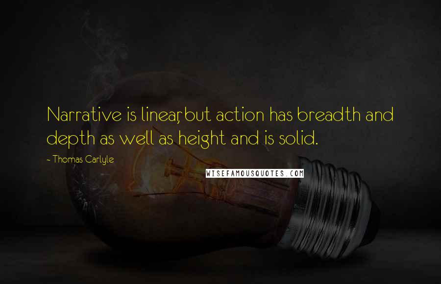 Thomas Carlyle Quotes: Narrative is linear, but action has breadth and depth as well as height and is solid.