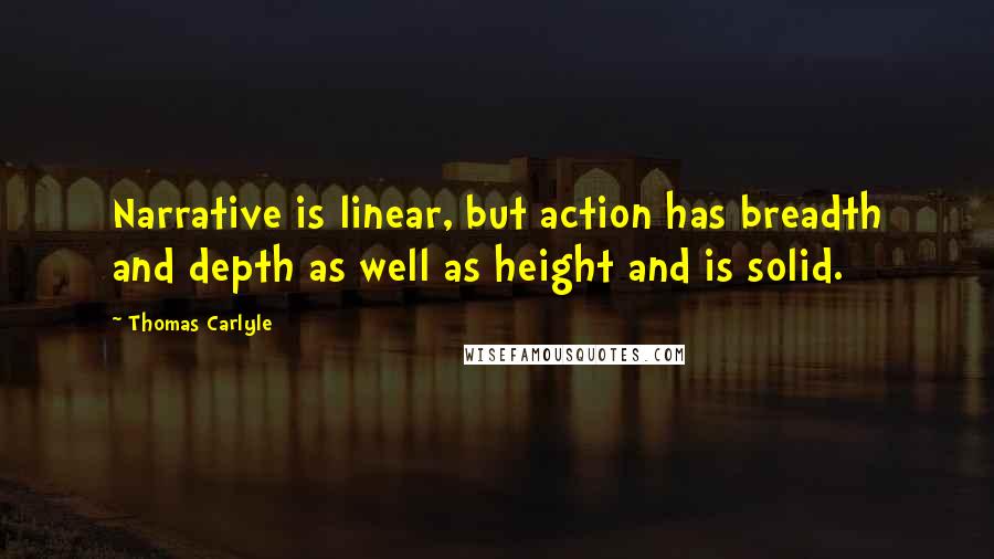 Thomas Carlyle Quotes: Narrative is linear, but action has breadth and depth as well as height and is solid.