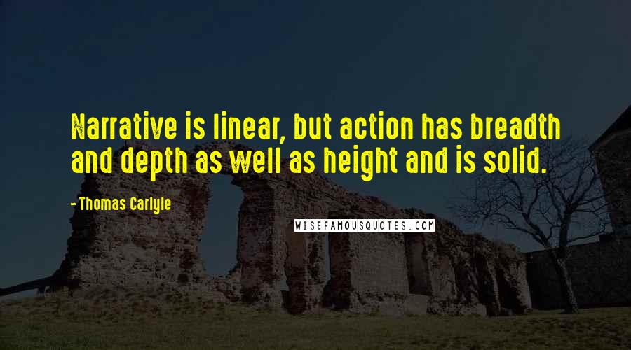 Thomas Carlyle Quotes: Narrative is linear, but action has breadth and depth as well as height and is solid.