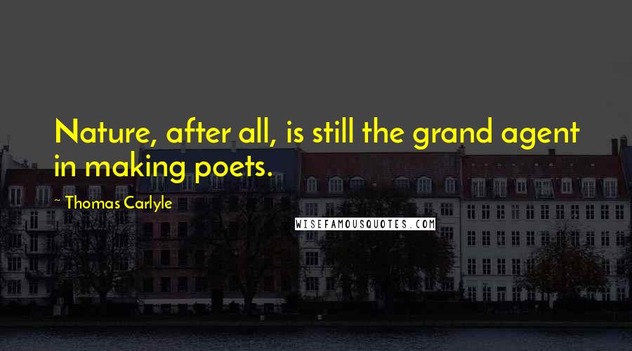 Thomas Carlyle Quotes: Nature, after all, is still the grand agent in making poets.