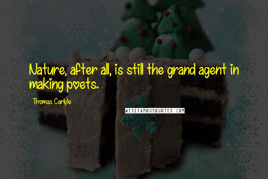 Thomas Carlyle Quotes: Nature, after all, is still the grand agent in making poets.