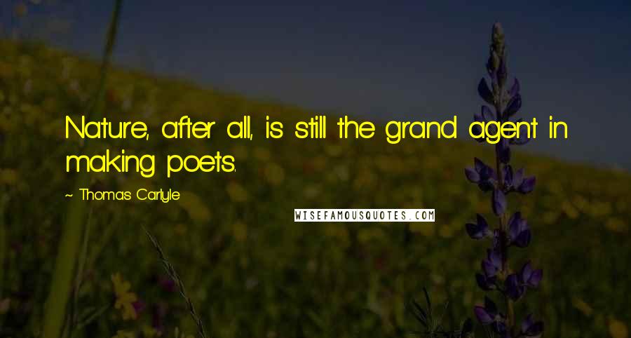 Thomas Carlyle Quotes: Nature, after all, is still the grand agent in making poets.