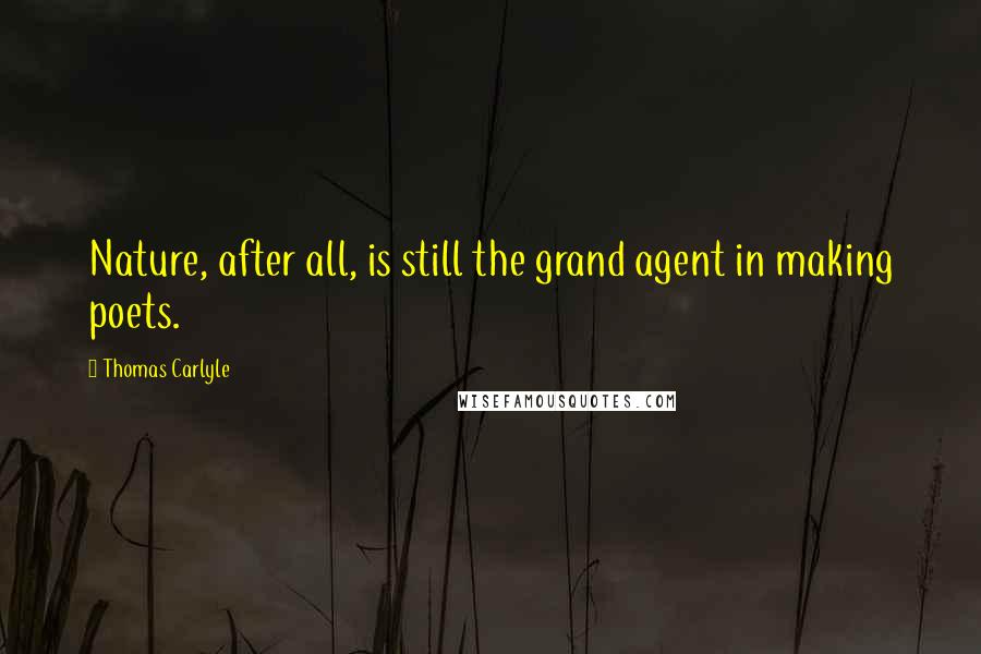 Thomas Carlyle Quotes: Nature, after all, is still the grand agent in making poets.