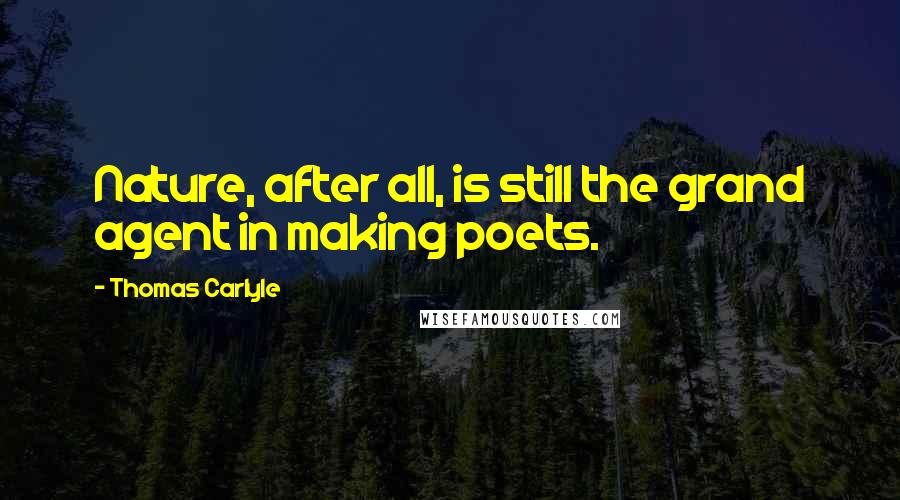 Thomas Carlyle Quotes: Nature, after all, is still the grand agent in making poets.