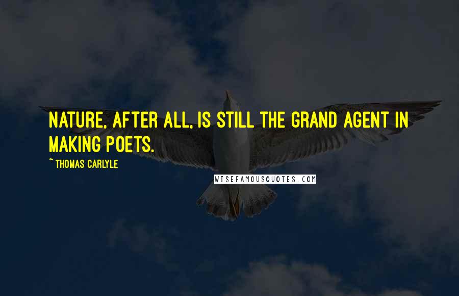 Thomas Carlyle Quotes: Nature, after all, is still the grand agent in making poets.