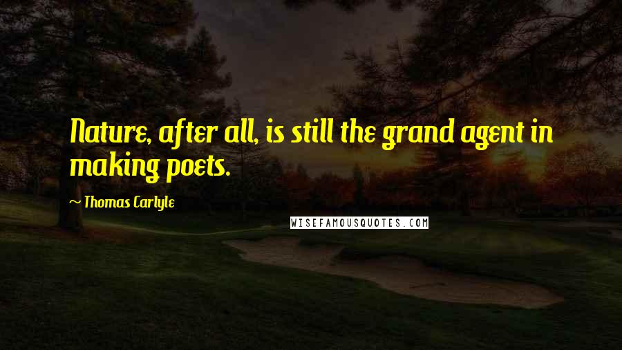 Thomas Carlyle Quotes: Nature, after all, is still the grand agent in making poets.