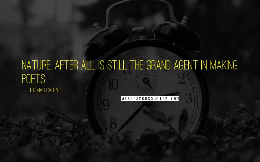 Thomas Carlyle Quotes: Nature, after all, is still the grand agent in making poets.