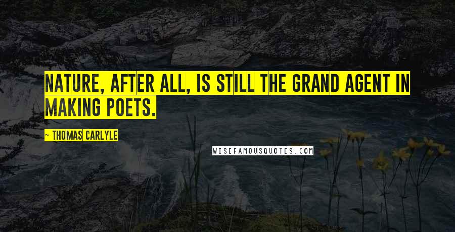 Thomas Carlyle Quotes: Nature, after all, is still the grand agent in making poets.