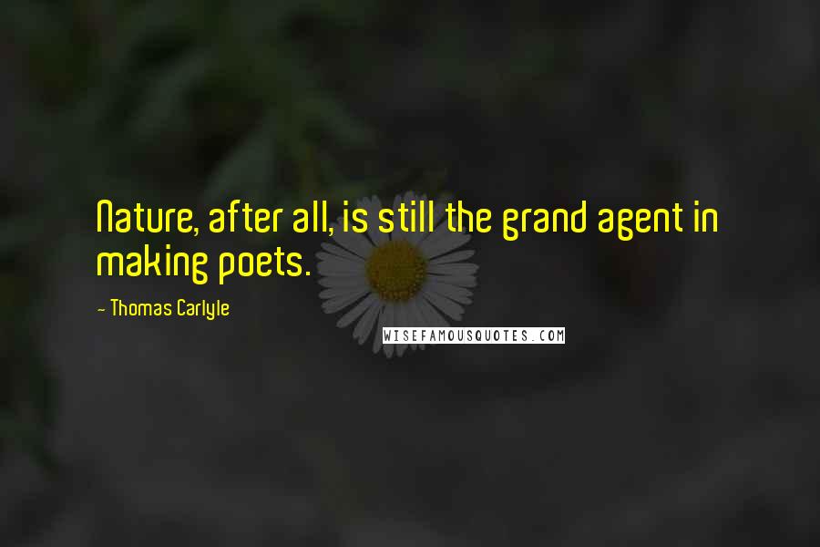 Thomas Carlyle Quotes: Nature, after all, is still the grand agent in making poets.