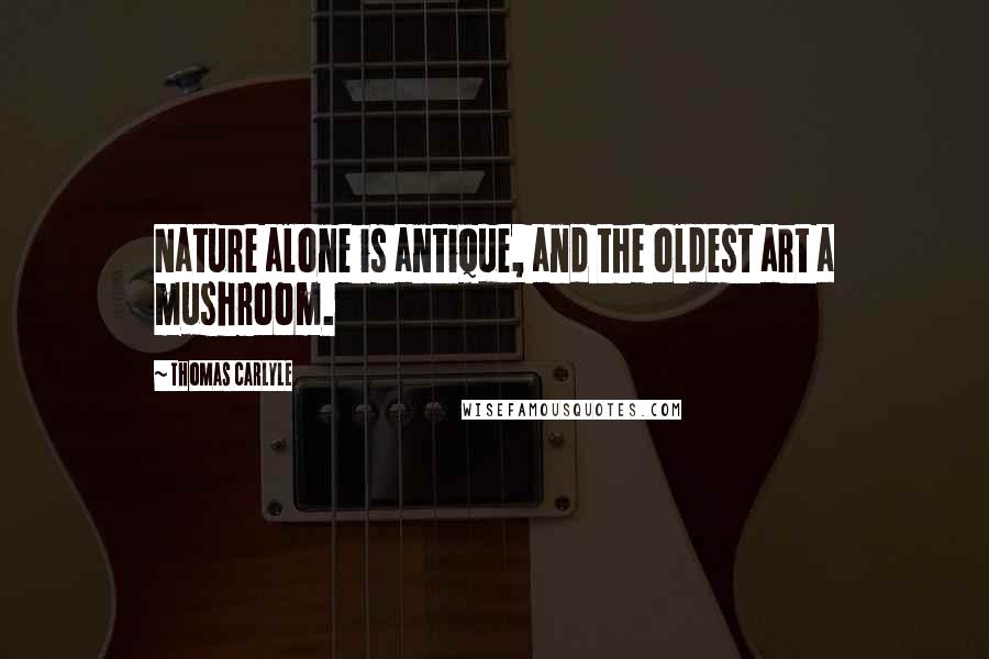 Thomas Carlyle Quotes: Nature alone is antique, and the oldest art a mushroom.