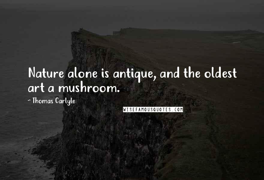 Thomas Carlyle Quotes: Nature alone is antique, and the oldest art a mushroom.