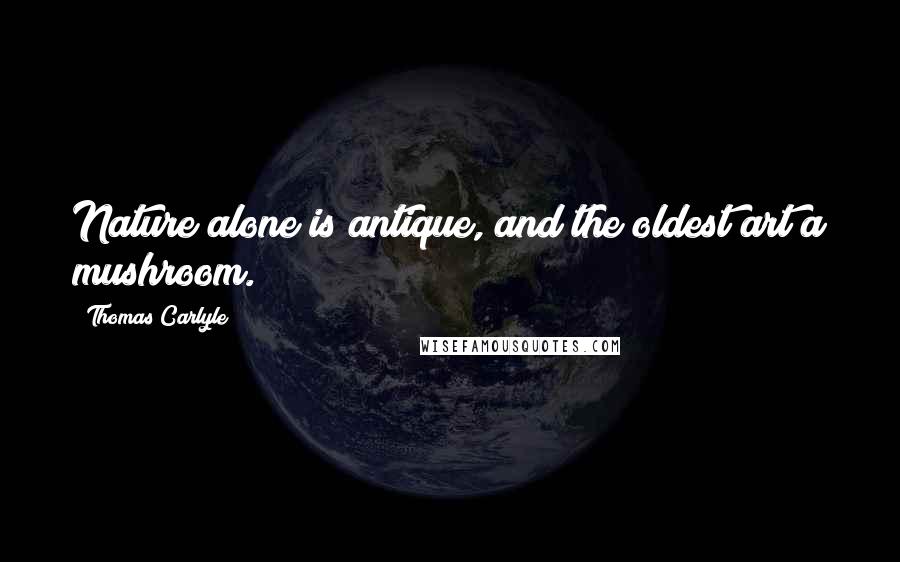 Thomas Carlyle Quotes: Nature alone is antique, and the oldest art a mushroom.