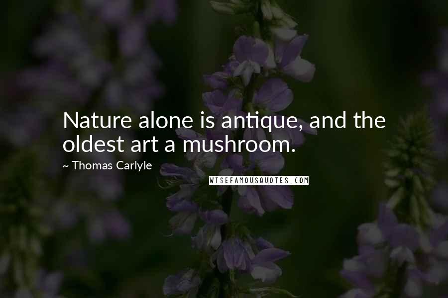 Thomas Carlyle Quotes: Nature alone is antique, and the oldest art a mushroom.