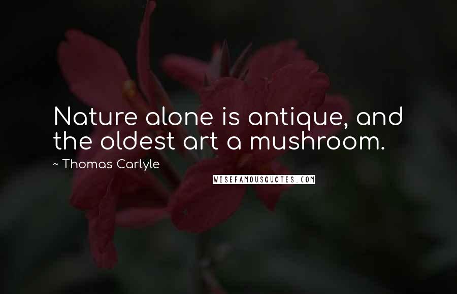 Thomas Carlyle Quotes: Nature alone is antique, and the oldest art a mushroom.