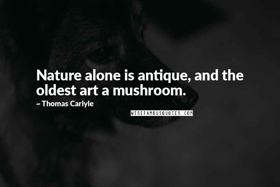 Thomas Carlyle Quotes: Nature alone is antique, and the oldest art a mushroom.