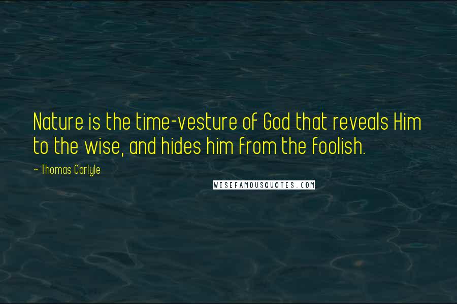 Thomas Carlyle Quotes: Nature is the time-vesture of God that reveals Him to the wise, and hides him from the foolish.