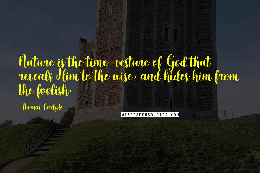Thomas Carlyle Quotes: Nature is the time-vesture of God that reveals Him to the wise, and hides him from the foolish.