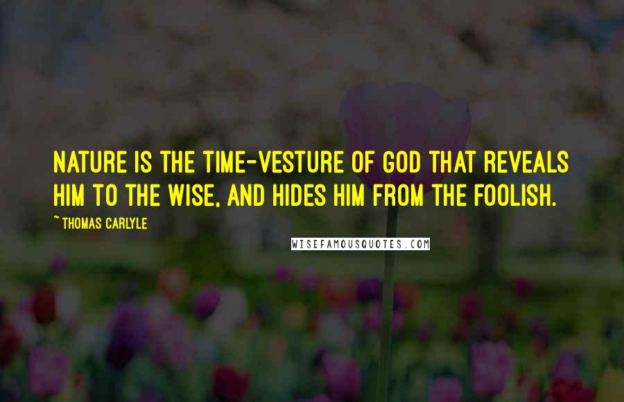 Thomas Carlyle Quotes: Nature is the time-vesture of God that reveals Him to the wise, and hides him from the foolish.