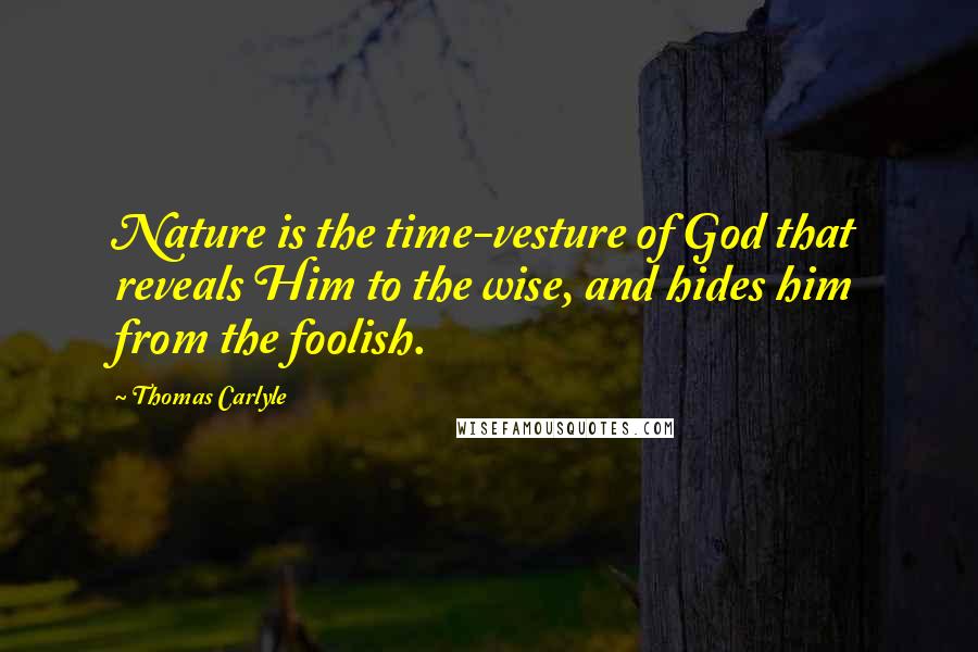 Thomas Carlyle Quotes: Nature is the time-vesture of God that reveals Him to the wise, and hides him from the foolish.