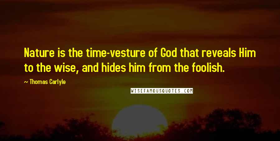 Thomas Carlyle Quotes: Nature is the time-vesture of God that reveals Him to the wise, and hides him from the foolish.