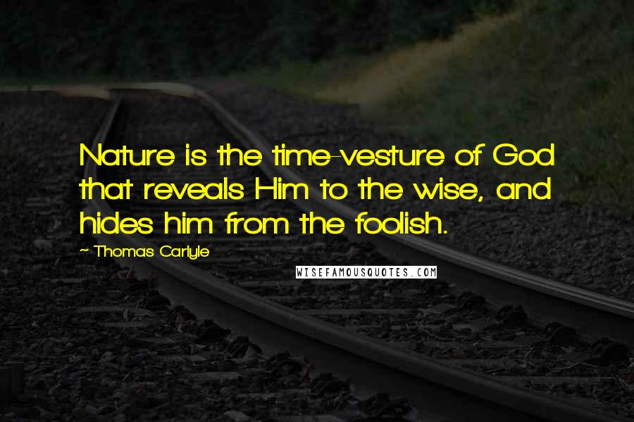 Thomas Carlyle Quotes: Nature is the time-vesture of God that reveals Him to the wise, and hides him from the foolish.